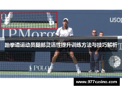 跆拳道运动员腿部灵活性提升训练方法与技巧解析